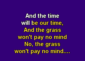 And the time
will be our time,
And the grass

won't pay no mind
No, the grass
won't pay no mind....