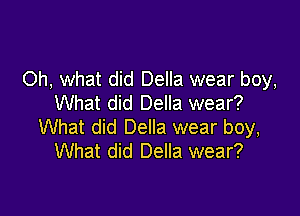 Oh, what did Della wear boy,
What did Della wear?

What did Della wear boy,
What did Della wear?