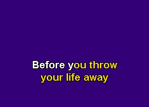 Before you throw
your life away