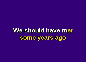 We should have met

some years ago