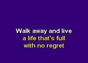 Walk away and live

a life that's full
with no regret