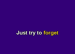 Just try to forget