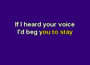 If I heard your voice
I'd beg you to stay