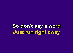 So don't say a word

Just run right away