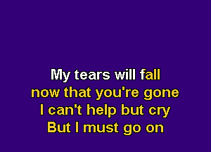 My tears will fall

now that you're gone
I can't help but cry
But I must go on