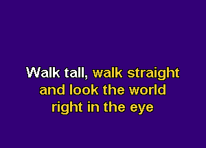 Walk tall, walk straight

and look the world
right in the eye
