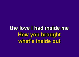 the love I had inside me

How you brought
what's inside out