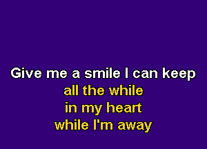 Give me a smile I can keep

all the while
in my heart
while I'm away