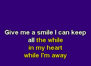 Give me a smile I can keep

all the while
in my heart
while I'm away