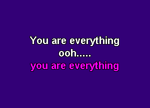 You are everything
ooh .....
