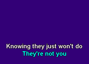 Knowing theyjust won't do
They're not you