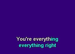 You're everything
everything right