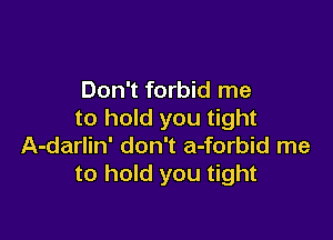 Don't forbid me
to hold you tight

A-darlin' don't a-forbid me
to hold you tight