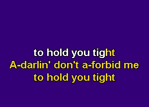 to hold you tight

A-darlin' don't a-forbid me
to hold you tight