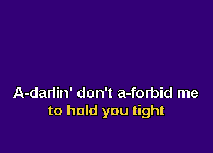 A-darlin' don't a-forbid me
to hold you tight