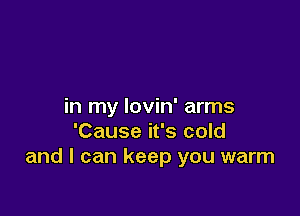 in my lovin' arms

'Cause it's cold
and I can keep you warm