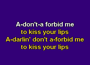 A-don't-a forbid me
to kiss your lips

A-darlin' don't a-forbid me
to kiss your lips