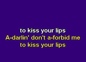 to kiss your lips

A-darlin' don't a-forbid me
to kiss your lips