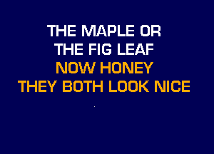 THE MAPLE OR
THE FIG LEAF
NOW HONEY

THEY BOTH LOOK NICE