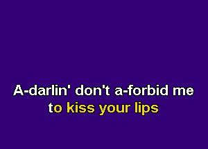 A-darlin' don't a-forbid me
to kiss your lips