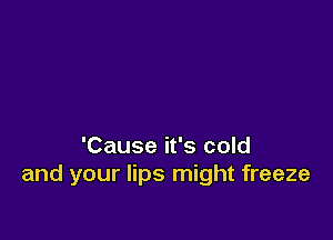 'Cause it's cold
and your lips might freeze