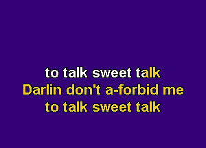 to talk sweet talk

Darlin don't a-forbid me
to talk sweet talk