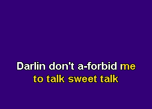 Darlin don't a-forbid me
to talk sweet talk