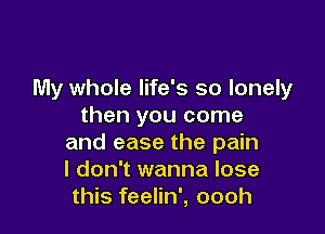 My whole life's so lonely
then you come

and ease the pain
I don't wanna lose
this feelin', oooh