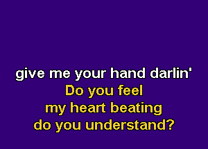 give me your hand darlin'

Do you feel
my heart beating
do you understand?
