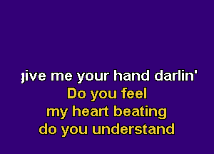 give me your hand darlin'

Do you feel
my heart beating
do you understand