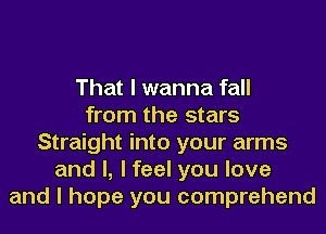 That I wanna fall
from the stars
Straight into your arms
and I, I feel you love
and I hope you comprehend