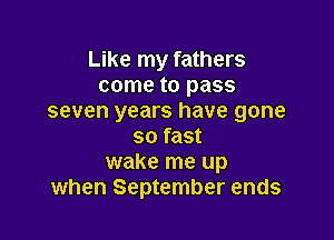 Like my fathers
come to pass
seven years have gone

so fast
wake me up
when September ends