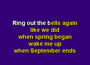 Ring out the bells again
like we did

when spring began
wake me up
when September ends