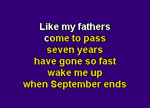 Like my fathers
come to pass
seven years

have gone so fast
wake me up
when September ends