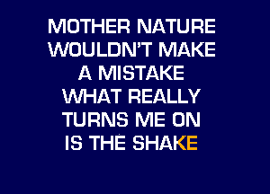 MOTHER NATURE
WOULDN'T MAKE
A MISTAKE
VUHAT REALLY
TURNS ME ON
IS THE SHAKE

g