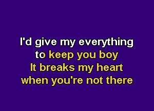 I'd give my everything
to keep you boy

It breaks my heart
when you're not there