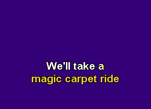 We'll take a
magic carpet ride