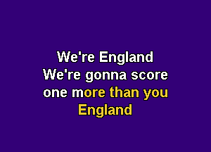We're England
We're gonna score

one more than you
England