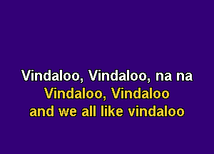 Vindaloo, Vindaloo, na na

Vindaloo, Vindaloo
and we all like Vindaloo