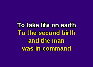 To take life on earth
To the second birth

and the man
was in command