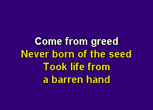 Come from greed
Never born of the seed

Took life from
a barren hand