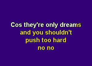 Cos they're only dreams
and you shouldn't

push too hard
no no