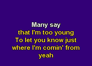 Many say
that I'm too young

To let you know just
where I'm comin' from
yeah