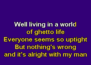 Well living in a world
of ghetto life
Everyone seems so uptight
But nothing's wrong
and it's alright with my man