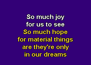 So much joy
for us to see
So much hope

for material things
are they're only
in our dreams