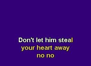 Don't let him steal
your heart away
no no