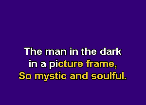 The man in the dark

in a picture frame,
So mystic and soulful.