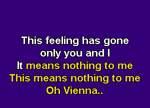 This feeling has gone
only you and I
It means nothing to me
This means nothing to me
Oh Vienna