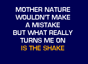 MOTHER NATURE
WOULDMT MAKE
A MISTAKE
BUT WHAT REALLY
TURNS ME ON
IS THE SHAKE