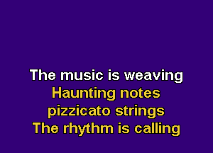 The music is weaving

Haunting notes
pizzicato strings
The rhythm is calling